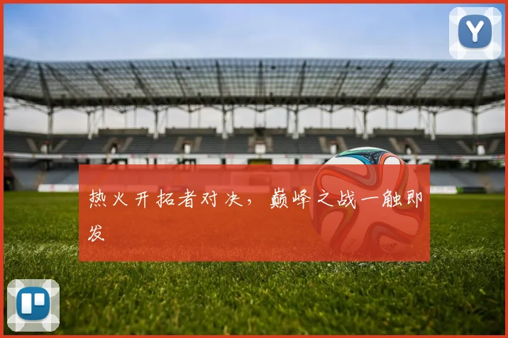 热火开拓者对决，巅峰之战一触即发
