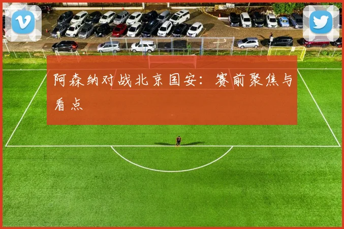 阿森纳对战北京国安：赛前聚焦与看点
