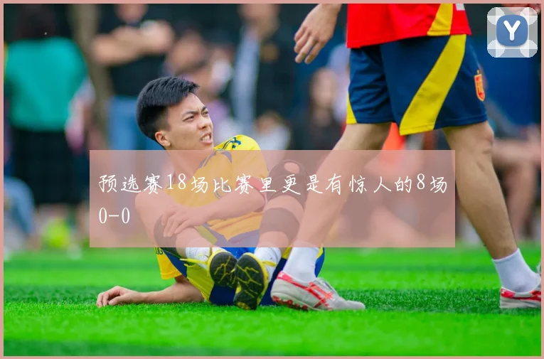 预选赛18场比赛里更是有惊人的8场0-0