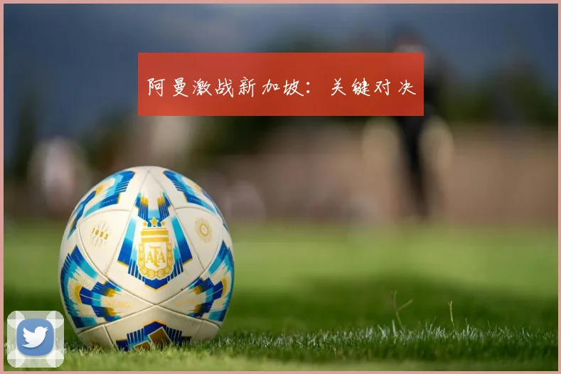 阿曼激战新加坡：关键对决