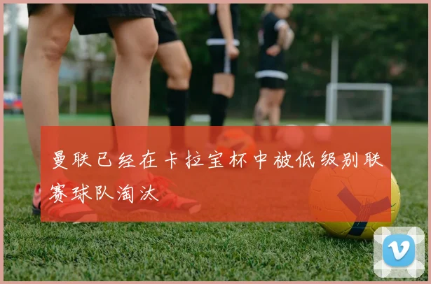 曼联已经在卡拉宝杯中被低级别联赛球队淘汰
