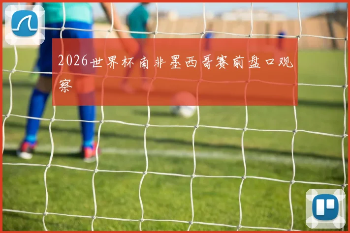2026世界杯南非墨西哥赛前盘口观察