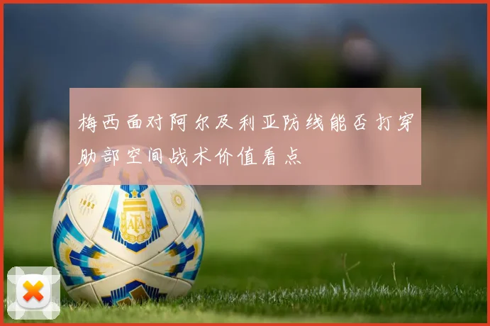 梅西面对阿尔及利亚防线能否打穿肋部空间战术价值看点