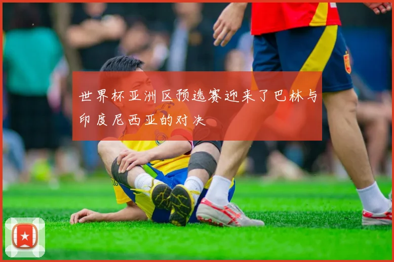 世界杯亚洲区预选赛迎来了巴林与印度尼西亚的对决