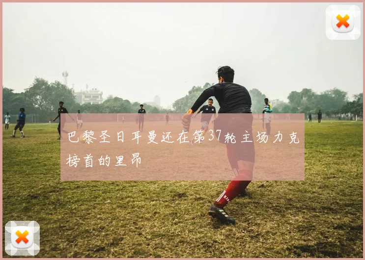 巴黎圣日耳曼还在第37轮主场力克榜首的里昂