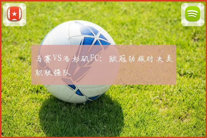 马赛VS洛杉矶FC：欧冠劲旅对决美职联强队