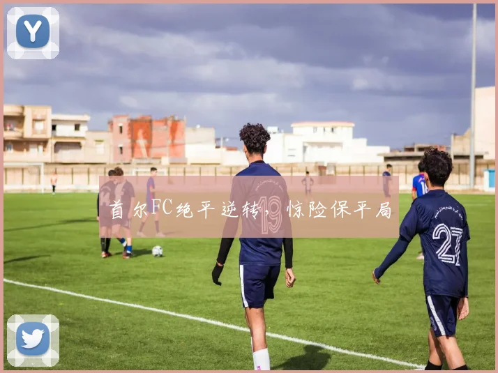 首尔FC绝平逆转，惊险保平局