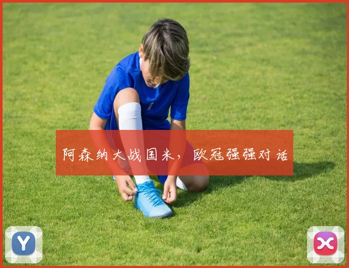 阿森纳大战国米，欧冠强强对话