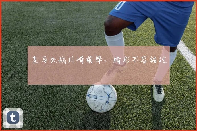 皇马决战川崎前锋，精彩不容错过