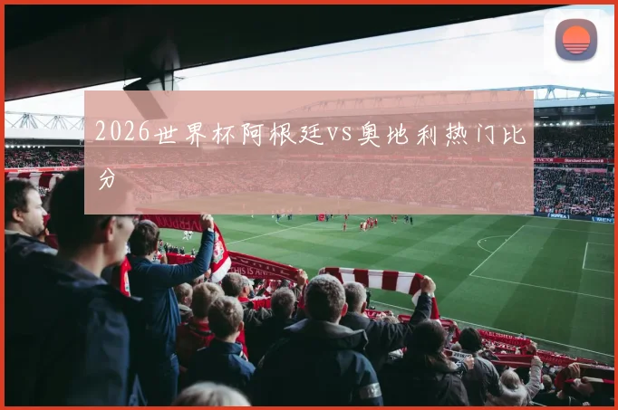 2026世界杯阿根廷vs奥地利热门比分
