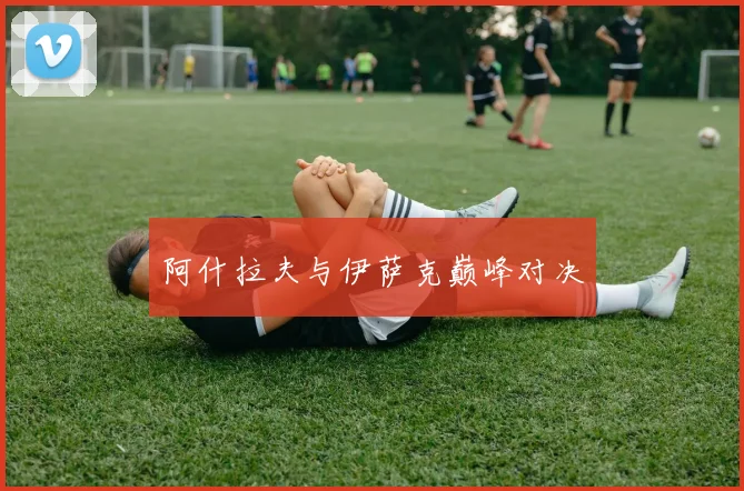 阿什拉夫与伊萨克巅峰对决