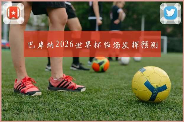 巴库纳2026世界杯临场发挥预测