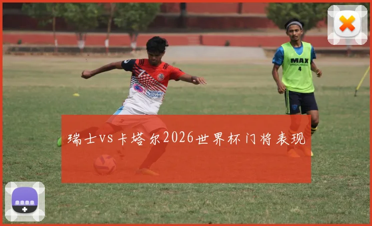 瑞士vs卡塔尔2026世界杯门将表现