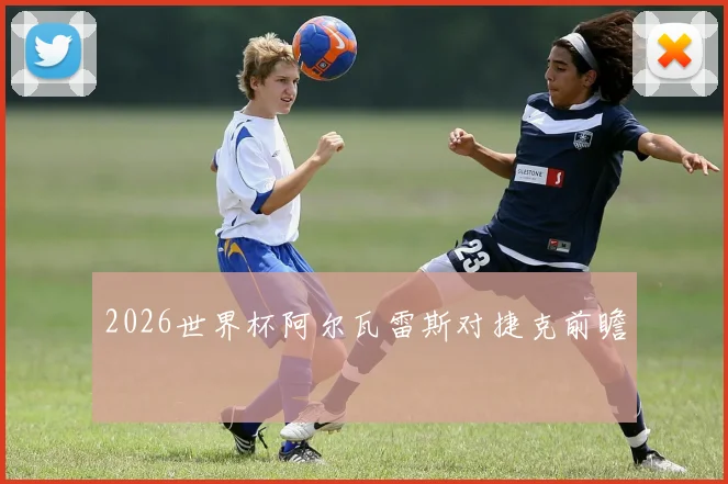 2026世界杯阿尔瓦雷斯对捷克前瞻