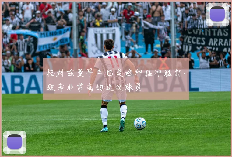 格列兹曼早年也是这种猛冲猛打、效率非常高的进攻球员
