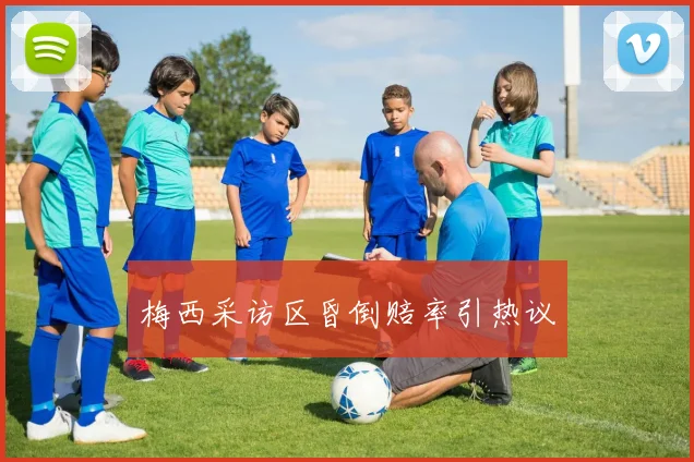 梅西采访区昏倒赔率引热议