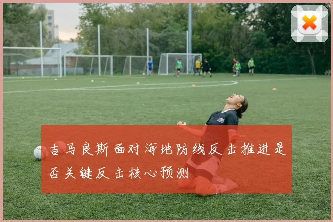 吉马良斯面对海地防线反击推进是否关键反击核心预测