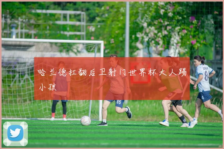 哈兰德扛翻后卫射门世界杯大人踢小孩