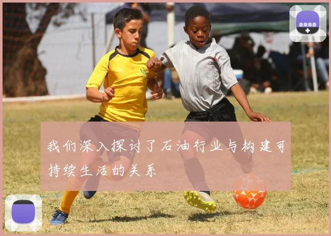 我们深入探讨了石油行业与构建可持续生活的关系