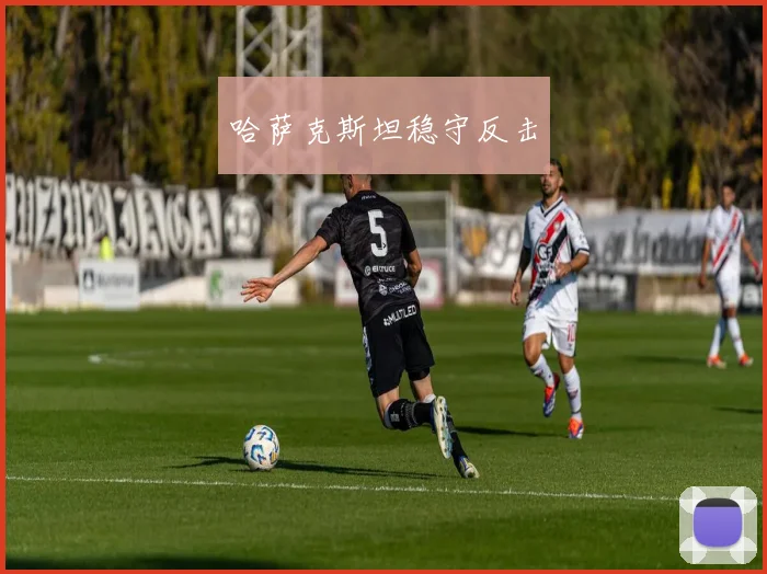 哈萨克斯坦稳守反击