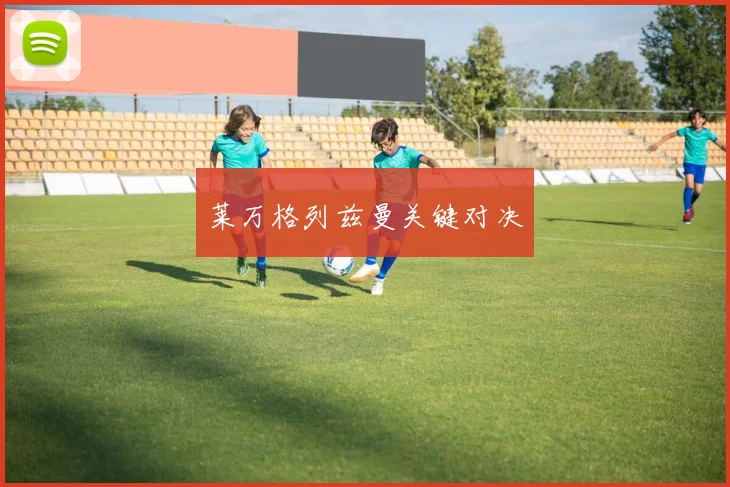 莱万格列兹曼关键对决