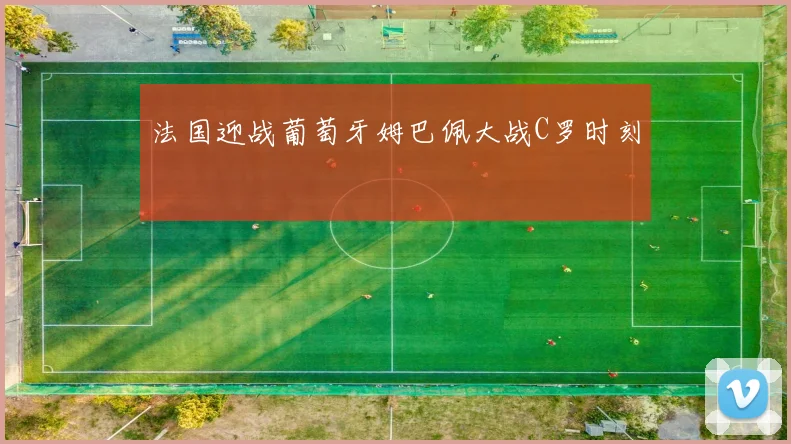 法国迎战葡萄牙姆巴佩大战C罗时刻