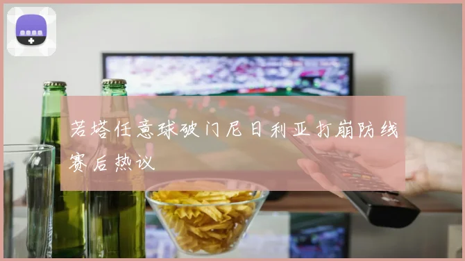 若塔任意球破门尼日利亚打崩防线赛后热议