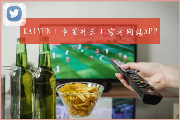 KAIYUN「中国开云」官方网站APP