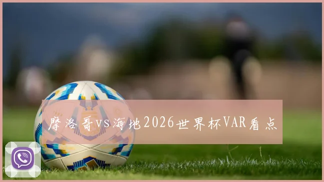 摩洛哥vs海地2026世界杯VAR看点