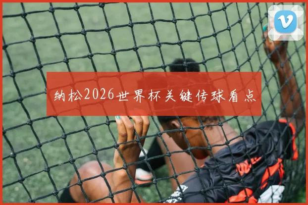 纳松2026世界杯关键传球看点