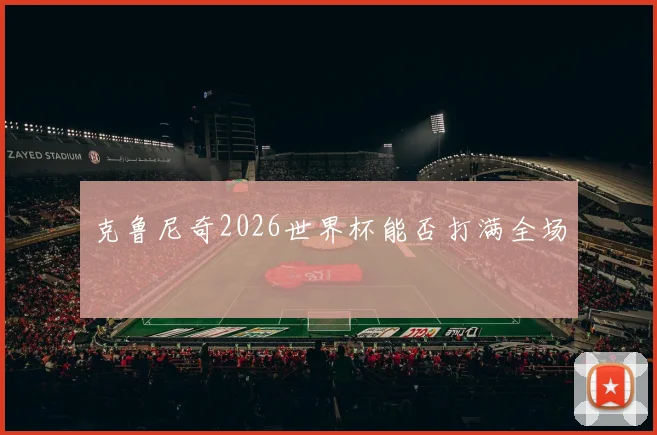 克鲁尼奇2026世界杯能否打满全场