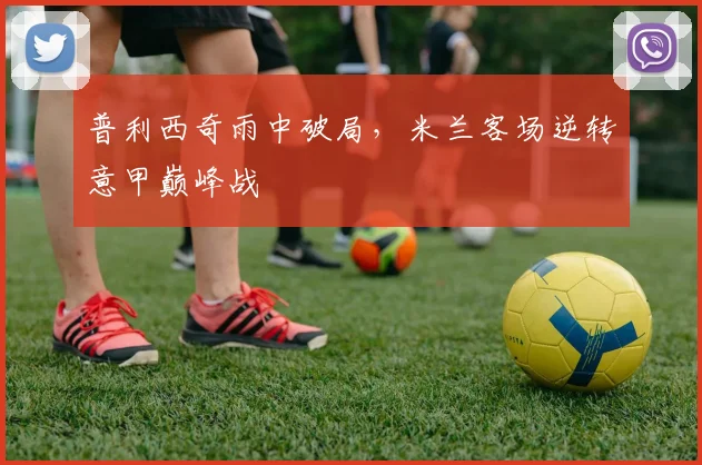 普利西奇雨中破局,米兰客场逆转意甲巅峰战