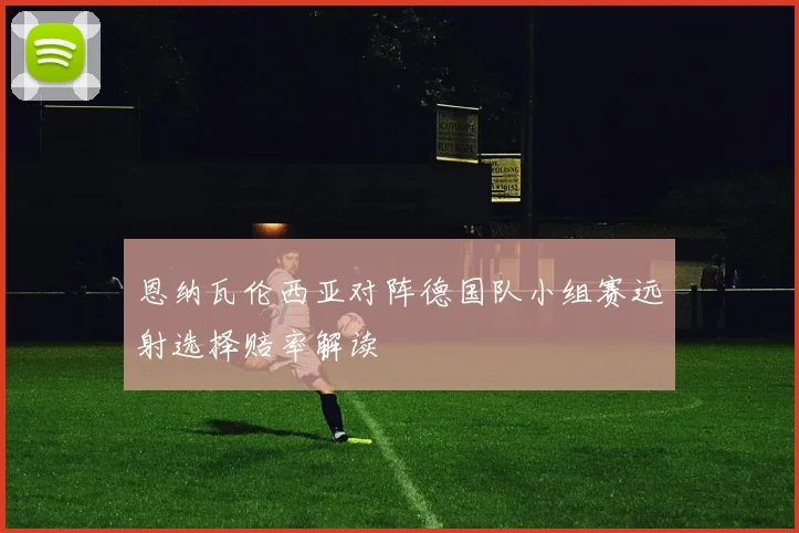 恩纳瓦伦西亚对阵德国队小组赛远射选择赔率解读