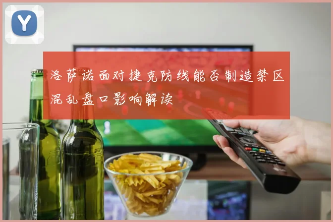 洛萨诺面对捷克防线能否制造禁区混乱盘口影响解读