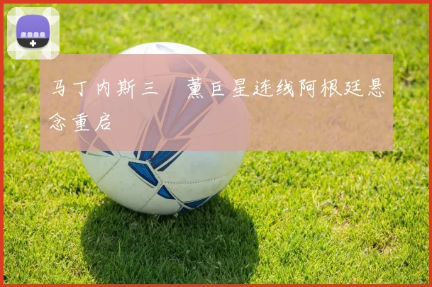 马丁内斯三笘薰巨星连线阿根廷悬念重启