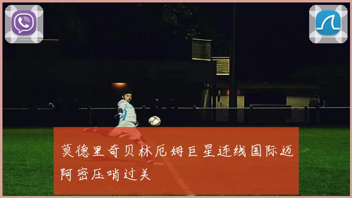 莫德里奇贝林厄姆巨星连线国际迈阿密压哨过关