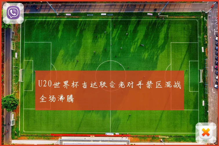 U20世界杯吉达联合老对手禁区混战全场沸腾