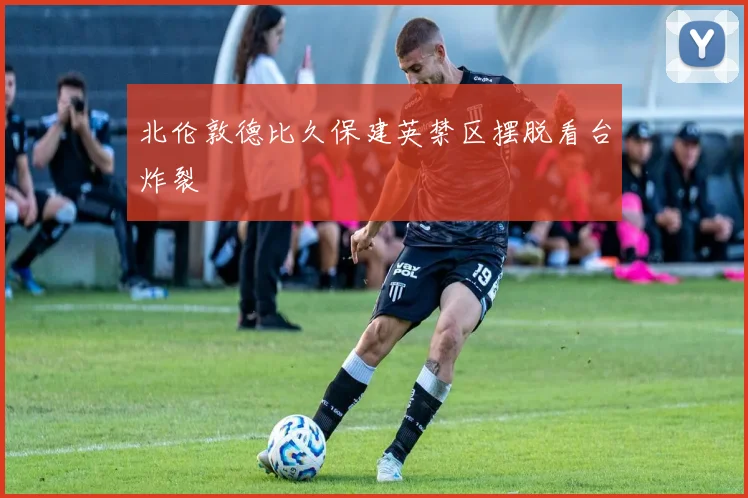 北伦敦德比久保建英禁区摆脱看台炸裂
