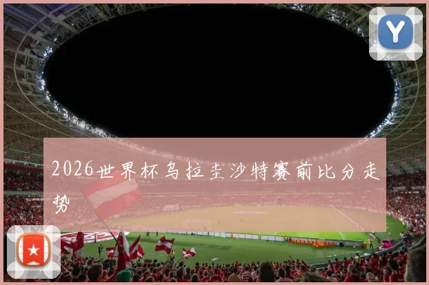 2026世界杯乌拉圭沙特赛前比分走势