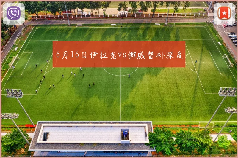 6月16日伊拉克vs挪威替补深度