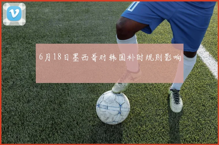 6月18日墨西哥对韩国补时规则影响