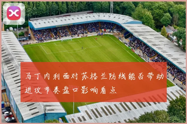 马丁内利面对苏格兰防线能否带动进攻节奏盘口影响看点