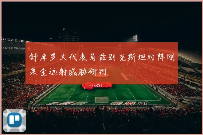 舒库罗夫代表乌兹别克斯坦对阵刚果金远射威胁研判
