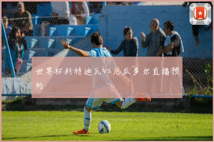 世界杯科特迪瓦vs厄瓜多尔直播预约
