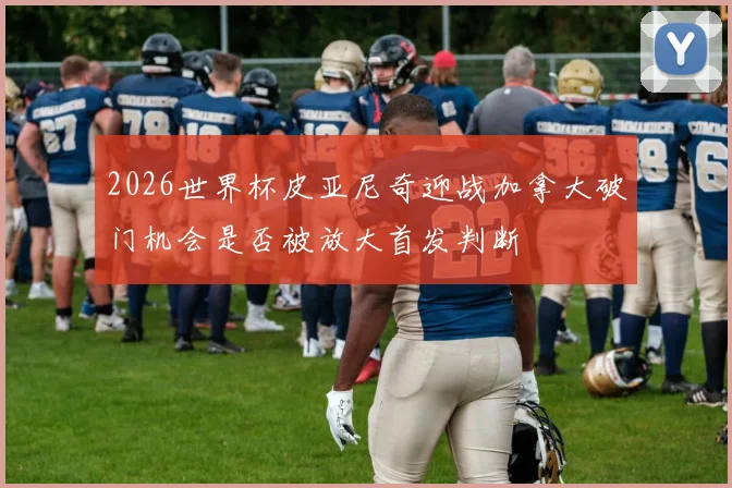 2026世界杯皮亚尼奇迎战加拿大破门机会是否被放大首发判断