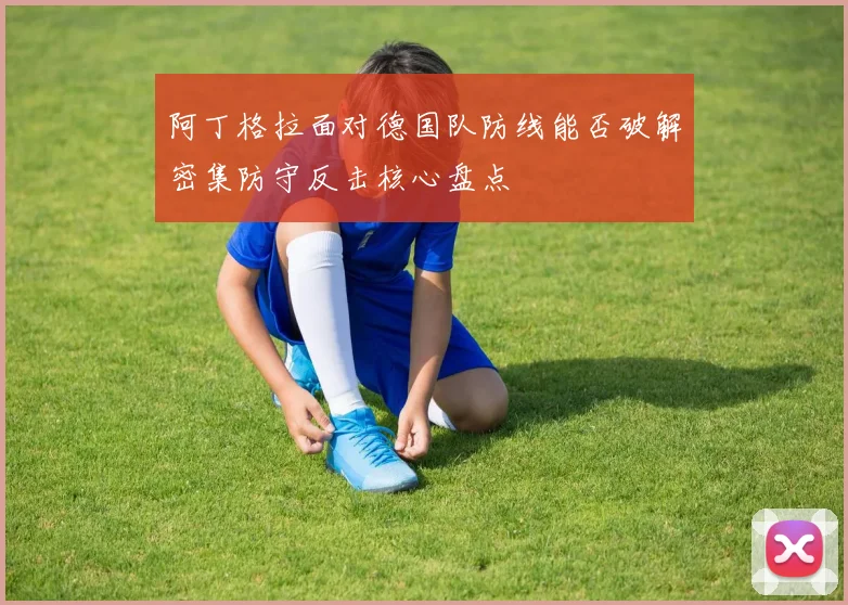 阿丁格拉面对德国队防线能否破解密集防守反击核心盘点