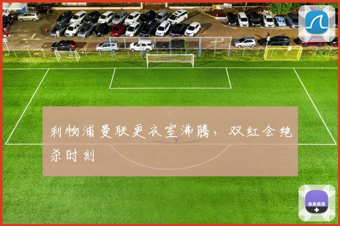利物浦曼联更衣室沸腾，双红会绝杀时刻