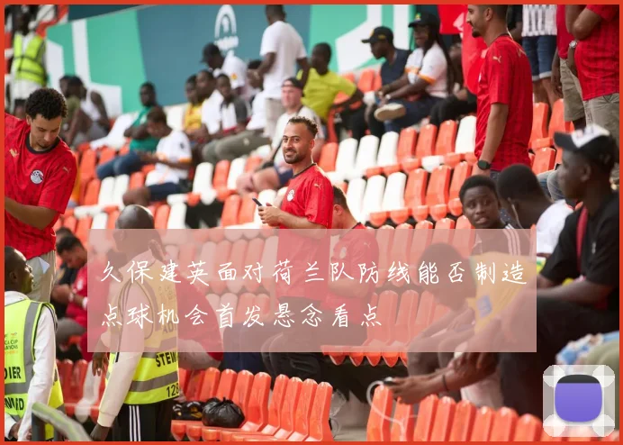 久保建英面对荷兰队防线能否制造点球机会首发悬念看点