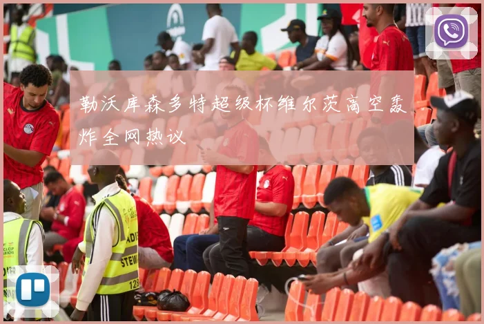 勒沃库森多特超级杯维尔茨高空轰炸全网热议