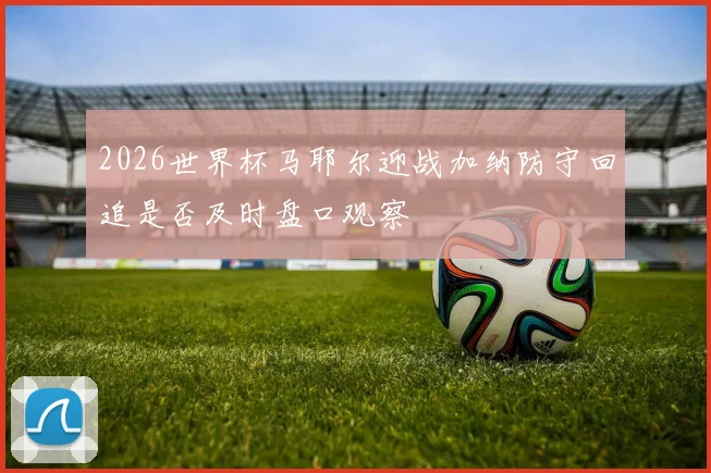 2026世界杯马耶尔迎战加纳防守回追是否及时盘口观察